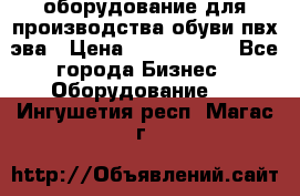 оборудование для производства обуви пвх эва › Цена ­ 5 000 000 - Все города Бизнес » Оборудование   . Ингушетия респ.,Магас г.